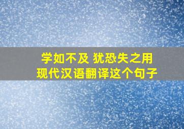 学如不及 犹恐失之用现代汉语翻译这个句子